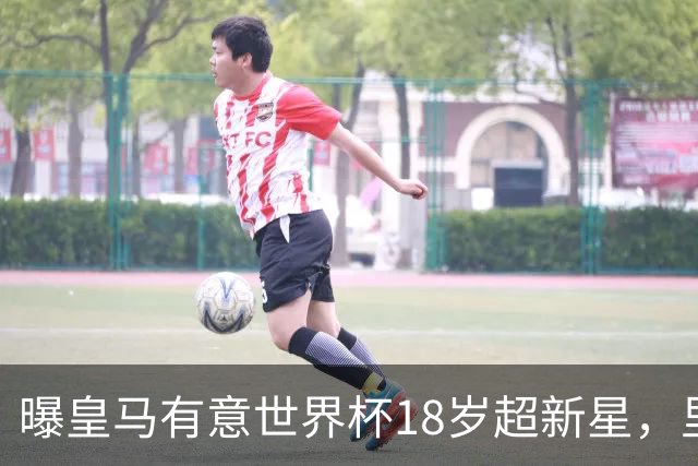 曝皇马有意世界杯18岁超新星，里尔标价7000万欧元，曼联准备截胡